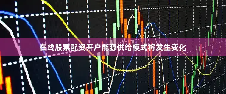 在线股票配资开户能源供给模式将发生变化