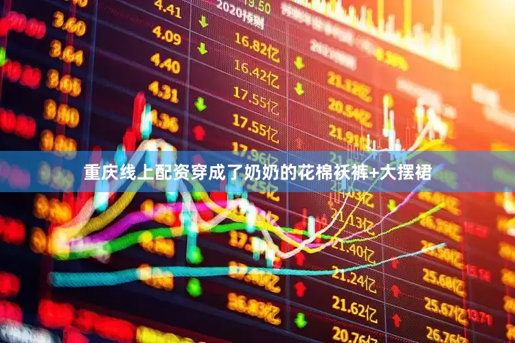 重庆线上配资穿成了奶奶的花棉袄裤+大摆裙