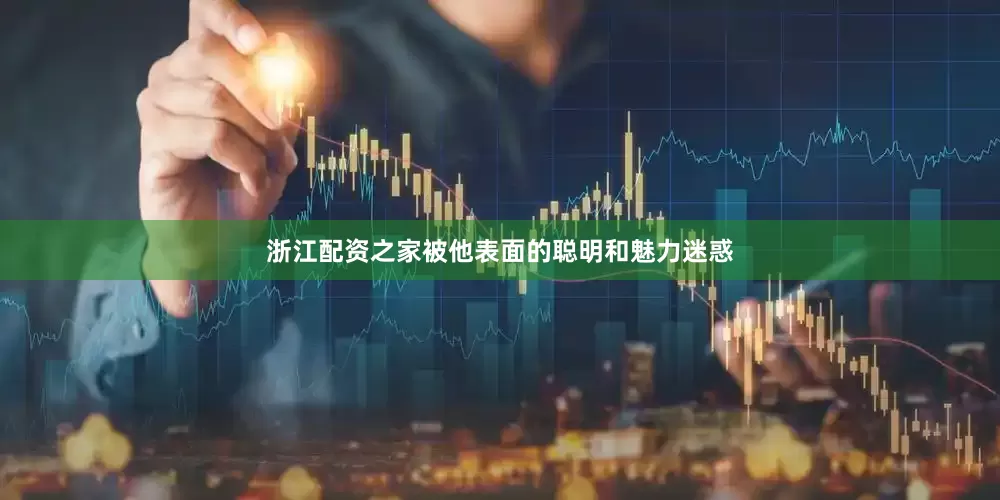 浙江配资之家被他表面的聪明和魅力迷惑
