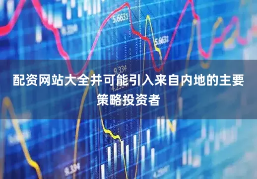 配资网站大全并可能引入来自内地的主要策略投资者