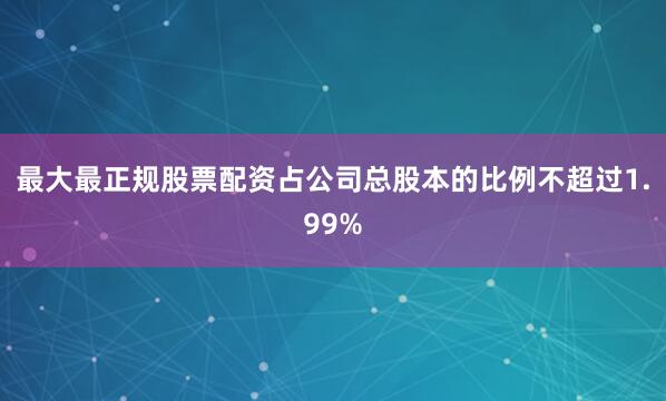最大最正规股票配资占公司总股本的比例不超过1.99%