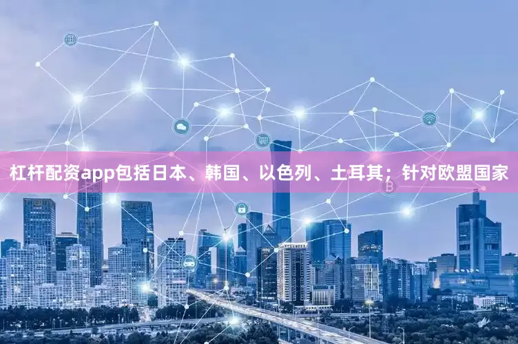 杠杆配资app包括日本、韩国、以色列、土耳其；针对欧盟国家