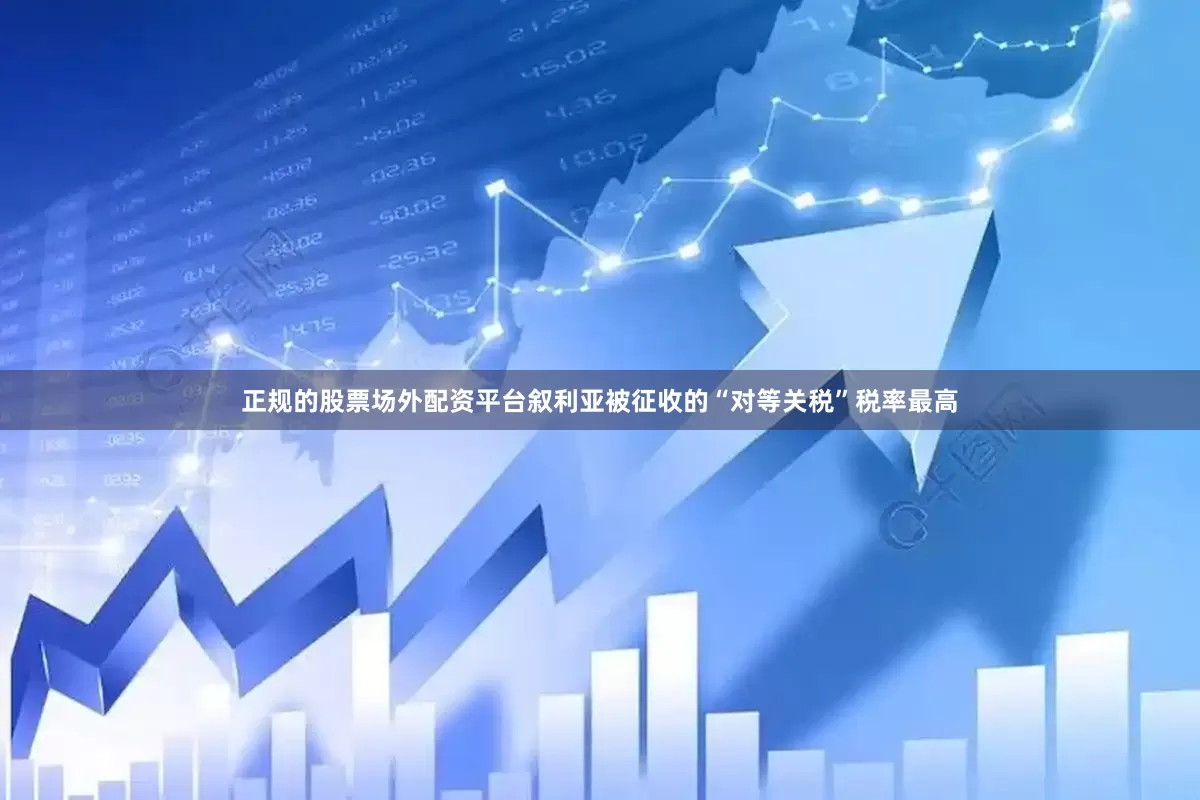 正规的股票场外配资平台叙利亚被征收的“对等关税”税率最高
