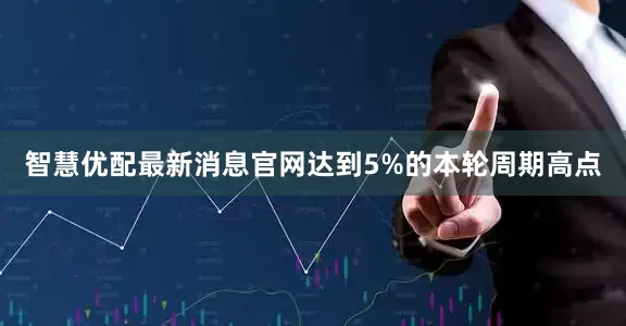 智慧优配最新消息官网达到5%的本轮周期高点