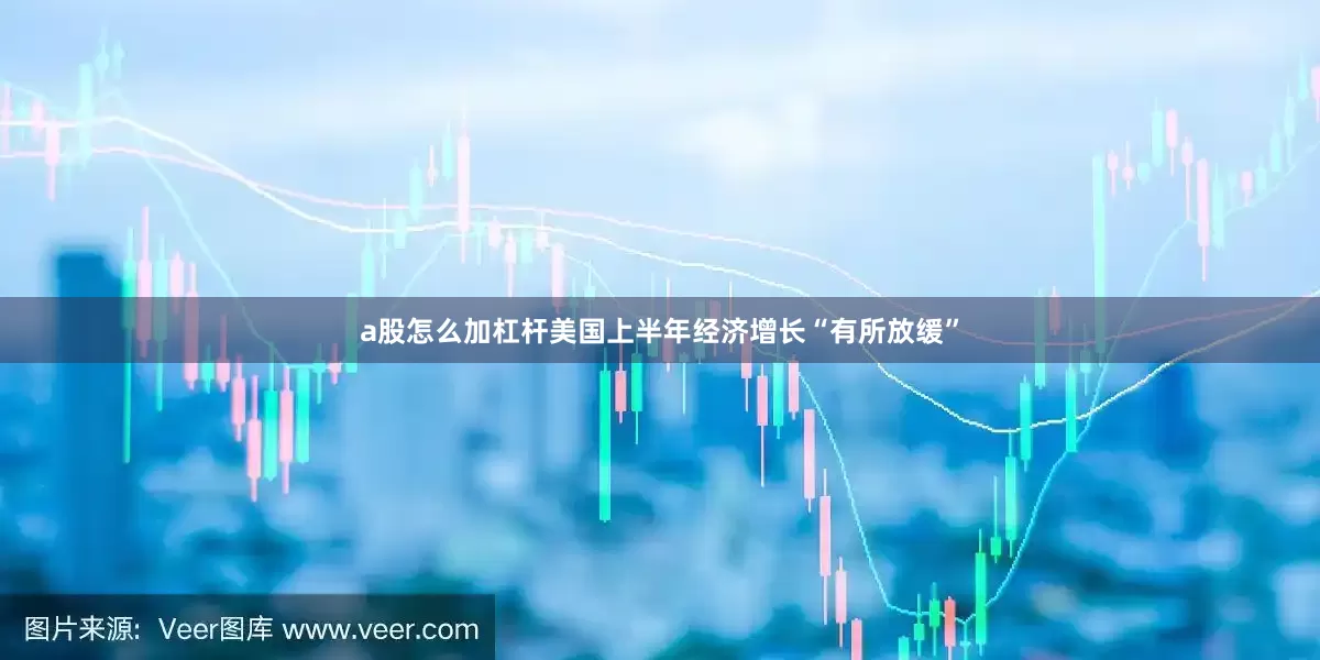 a股怎么加杠杆美国上半年经济增长“有所放缓”