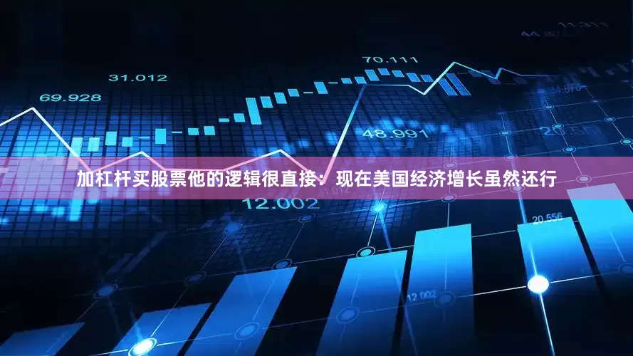 加杠杆买股票他的逻辑很直接：现在美国经济增长虽然还行
