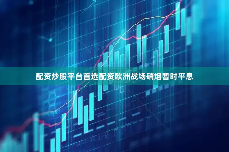 配资炒股平台首选配资欧洲战场硝烟暂时平息