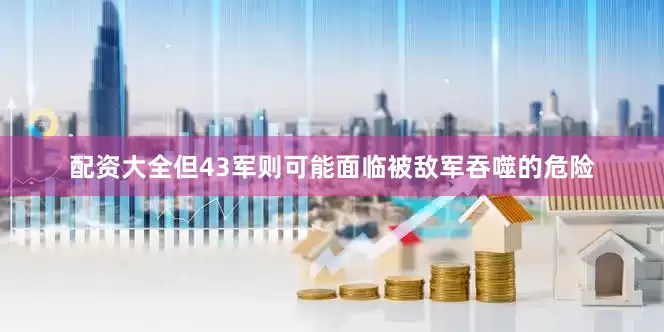 配资大全但43军则可能面临被敌军吞噬的危险