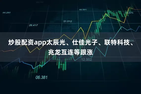 炒股配资app太辰光、仕佳光子、联特科技、兆龙互连等跟涨