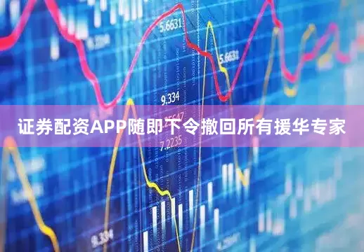 证券配资APP随即下令撤回所有援华专家