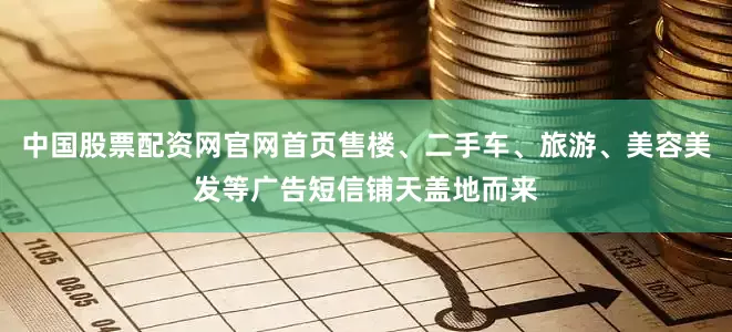 中国股票配资网官网首页售楼、二手车、旅游、美容美发等广告短信铺天盖地而来