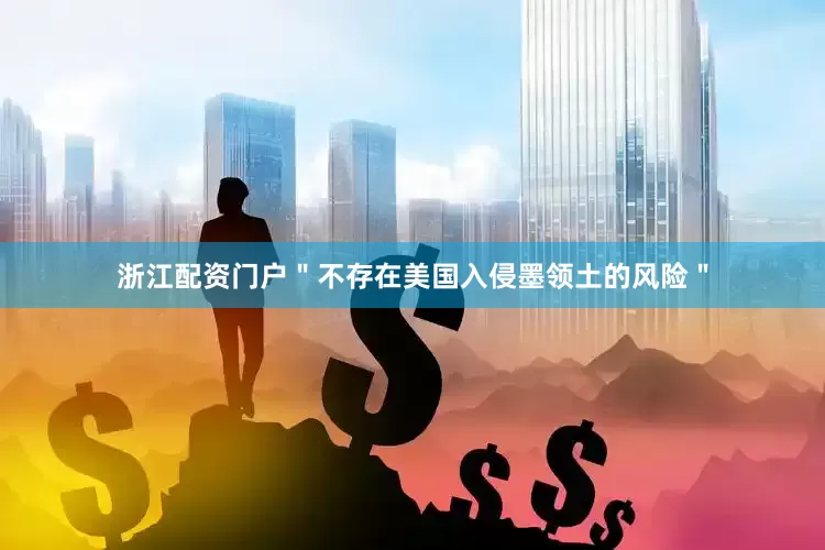 浙江配资门户＂不存在美国入侵墨领土的风险＂