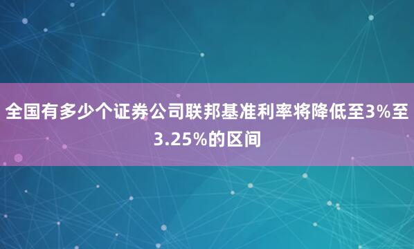 全国有多少个证券公司联邦基准利率将降低至3%至3.25%的区间