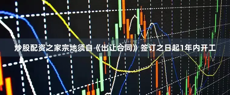 炒股配资之家宗地须自《出让合同》签订之日起1年内开工